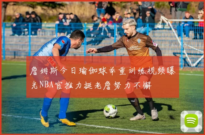 詹姆斯今日瑜伽球举重训练视频曝光NBA官推力挺老詹努力不懈
