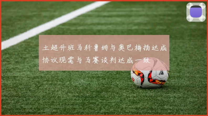 土超升班马科鲁姆与奥巴梅扬达成协议现需与马赛谈判达成一致