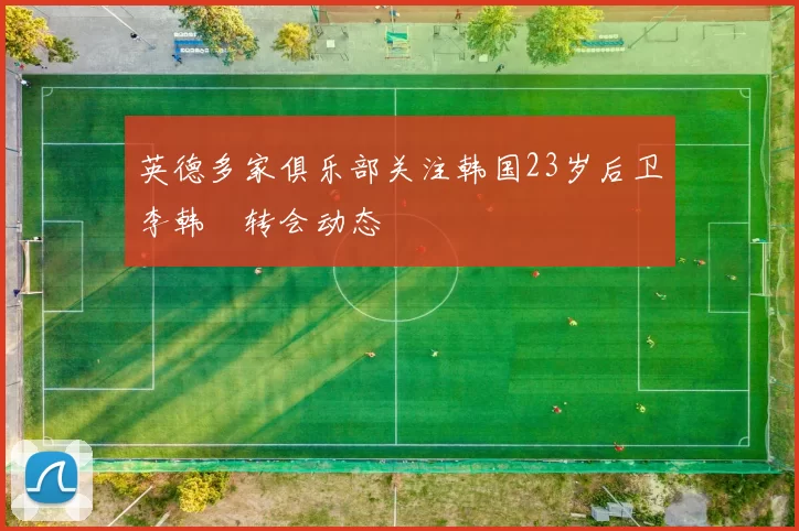 英德多家俱乐部关注韩国23岁后卫李韩汎转会动态