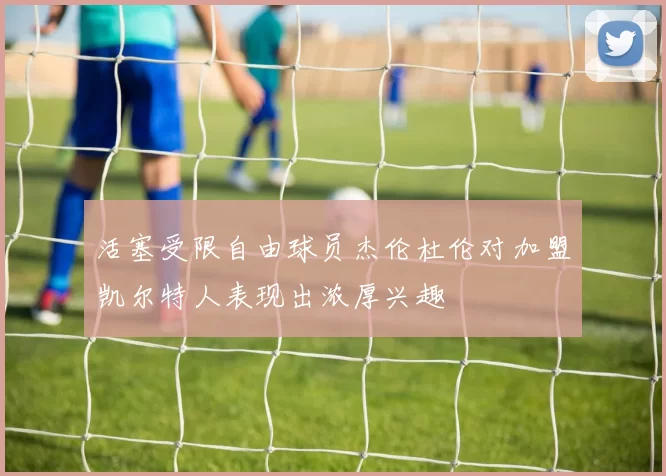 活塞受限自由球员杰伦杜伦对加盟凯尔特人表现出浓厚兴趣
