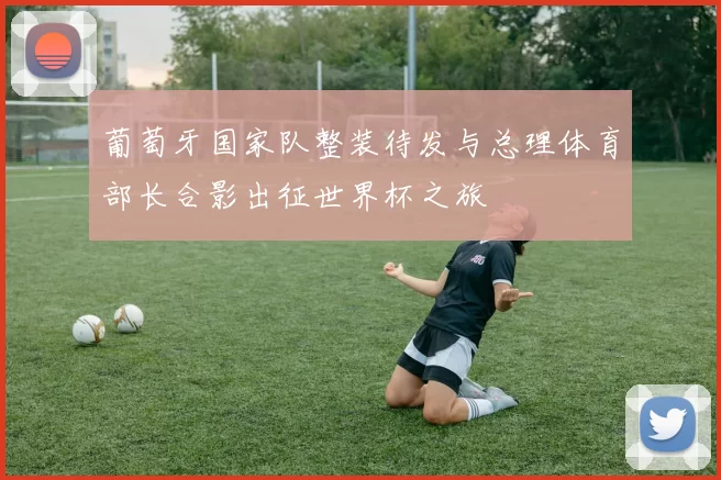 葡萄牙国家队整装待发与总理体育部长合影出征世界杯之旅