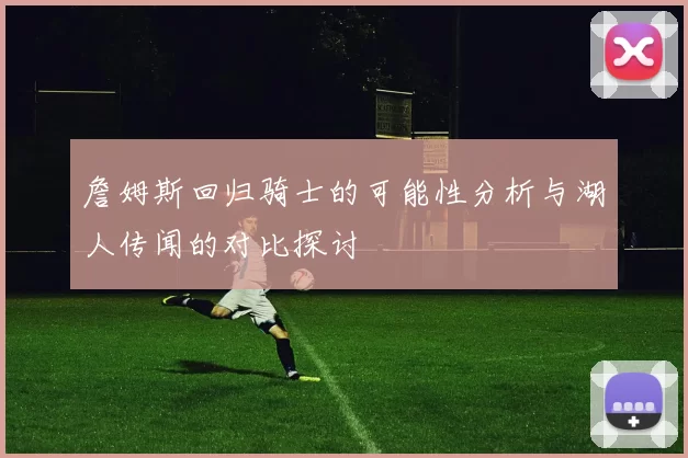 詹姆斯回归骑士的可能性分析与湖人传闻的对比探讨