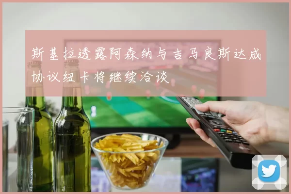 斯基拉透露阿森纳与吉马良斯达成协议纽卡将继续洽谈